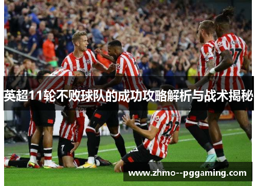 英超11轮不败球队的成功攻略解析与战术揭秘 英超11轮不败球队的成功攻略解析与战术揭秘