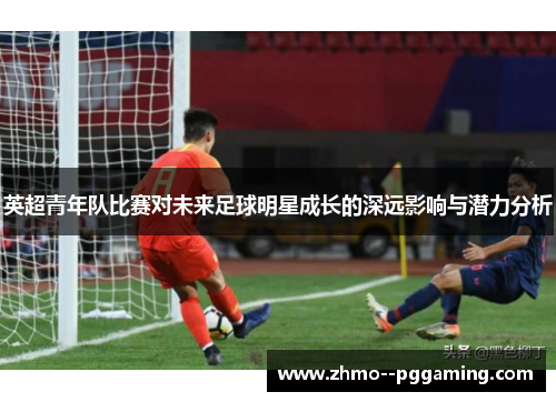 英超青年队比赛对未来足球明星成长的深远影响与潜力分析