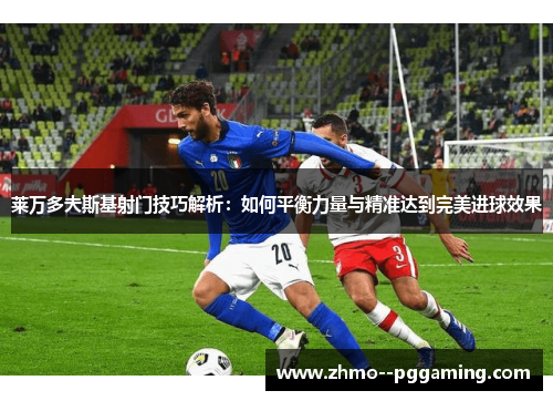 莱万多夫斯基射门技巧解析：如何平衡力量与精准达到完美进球效果