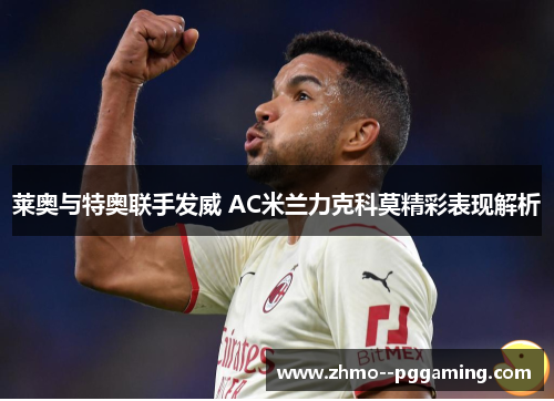 莱奥与特奥联手发威 AC米兰力克科莫精彩表现解析