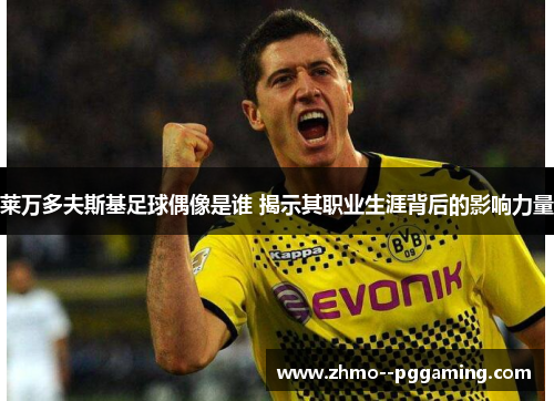 莱万多夫斯基足球偶像是谁 揭示其职业生涯背后的影响力量 莱万多夫斯基足球偶像是谁 揭示其职业生涯背后的影响力量