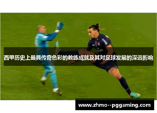 西甲历史上最具传奇色彩的教练成就及其对足球发展的深远影响 西甲历史上最具传奇色彩的教练成就及其对足球发展的深远影响