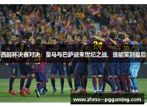 西超杯决赛对决:皇马与巴萨迎来世纪之战,谁能笑到最后 西超杯决赛对决:皇马与巴萨迎来世纪之战,谁能笑到最后