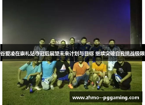 谷爱凌在崇礼站夺冠后展望未来计划与目标 继续突破自我挑战极限 谷爱凌在崇礼站夺冠后展望未来计划与目标 继续突破自我挑战极限