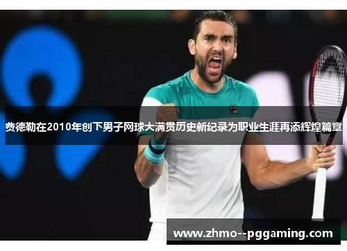 费德勒在2010年创下男子网球大满贯历史新纪录为职业生涯再添辉煌篇章 费德勒在2010年创下男子网球大满贯历史新纪录为职业生涯再添辉煌篇章