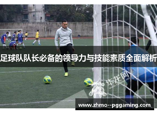 足球队队长必备的领导力与技能素质全面解析 足球队队长必备的领导力与技能素质全面解析