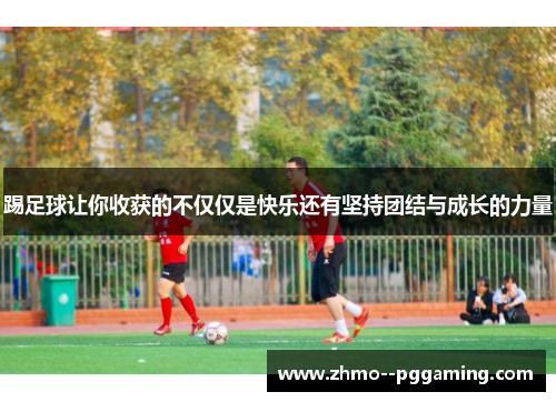 踢足球让你收获的不仅仅是快乐还有坚持团结与成长的力量 踢足球让你收获的不仅仅是快乐还有坚持团结与成长的力量
