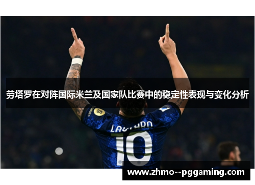 劳塔罗在对阵国际米兰及国家队比赛中的稳定性表现与变化分析 劳塔罗在对阵国际米兰及国家队比赛中的稳定性表现与变化分析