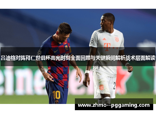 吕迪格对阵拜仁世俱杯高光时刻全面回顾与关键瞬间解析战术层面解读 吕迪格对阵拜仁世俱杯高光时刻全面回顾与关键瞬间解析战术层面解读