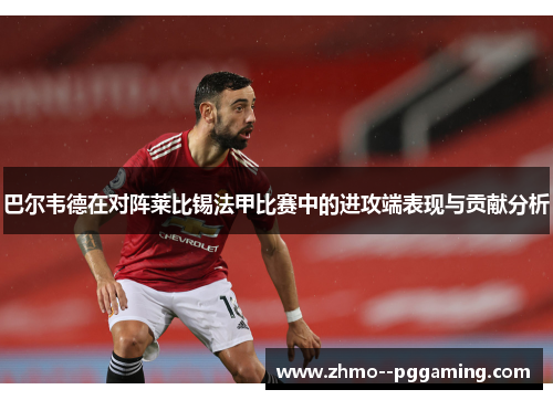 巴尔韦德在对阵莱比锡法甲比赛中的进攻端表现与贡献分析