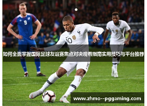 如何全面掌握国际足球友谊赛焦点对决观看指南实用技巧与平台推荐 如何全面掌握国际足球友谊赛焦点对决观看指南实用技巧与平台推荐