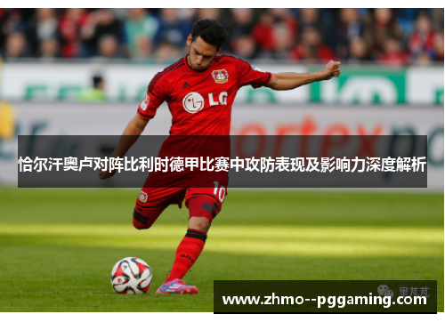 恰尔汗奥卢对阵比利时德甲比赛中攻防表现及影响力深度解析 恰尔汗奥卢对阵比利时德甲比赛中攻防表现及影响力深度解析