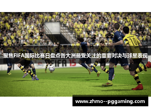 聚焦FIFA国际比赛日盘点各大洲最受关注的重要对决与球星表现 聚焦FIFA国际比赛日盘点各大洲最受关注的重要对决与球星表现