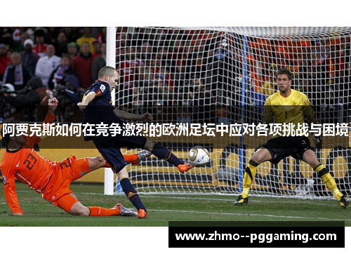 阿贾克斯如何在竞争激烈的欧洲足坛中应对各项挑战与困境