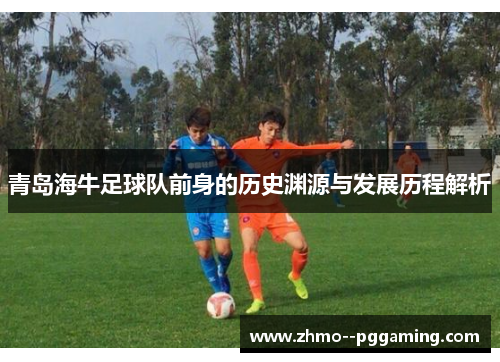 青岛海牛足球队前身的历史渊源与发展历程解析 青岛海牛足球队前身的历史渊源与发展历程解析