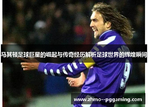马其顿足球巨星的崛起与传奇经历解析足球世界的辉煌瞬间 马其顿足球巨星的崛起与传奇经历解析足球世界的辉煌瞬间