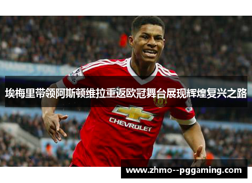 埃梅里带领阿斯顿维拉重返欧冠舞台展现辉煌复兴之路 埃梅里带领阿斯顿维拉重返欧冠舞台展现辉煌复兴之路