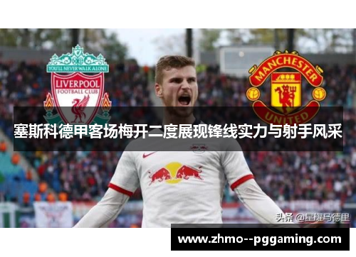 塞斯科德甲客场梅开二度展现锋线实力与射手风采 塞斯科德甲客场梅开二度展现锋线实力与射手风采