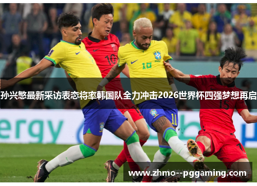 孙兴慜最新采访表态将率韩国队全力冲击2026世界杯四强梦想再启