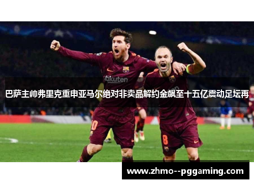 巴萨主帅弗里克重申亚马尔绝对非卖品解约金飙至十五亿震动足坛再