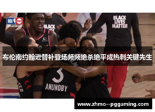 布伦南约翰逊替补登场频频绝杀绝平成热刺关键先生