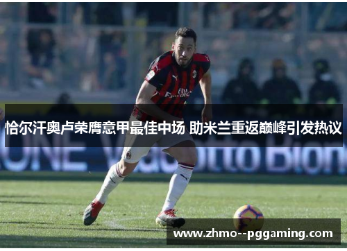 恰尔汗奥卢荣膺意甲最佳中场 助米兰重返巅峰引发热议