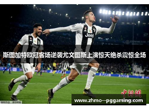 斯图加特欧冠客场逆袭尤文图斯上演惊天绝杀震惊全场 斯图加特欧冠客场逆袭尤文图斯上演惊天绝杀震惊全场