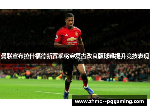 曼联宣布拉什福德新赛季将穿复古改良版球靴提升竞技表现 曼联宣布拉什福德新赛季将穿复古改良版球靴提升竞技表现