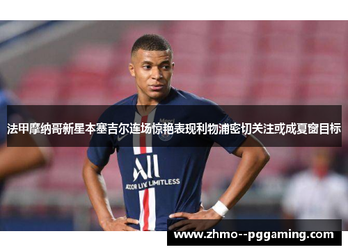 法甲摩纳哥新星本塞吉尔连场惊艳表现利物浦密切关注或成夏窗目标 法甲摩纳哥新星本塞吉尔连场惊艳表现利物浦密切关注或成夏窗目标