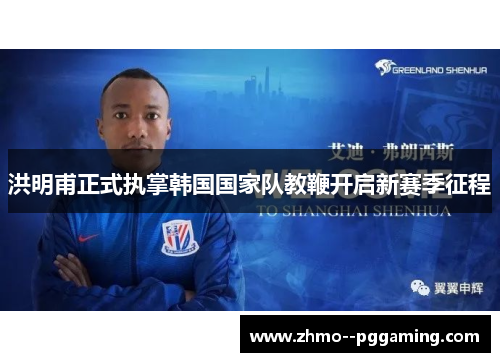 洪明甫正式执掌韩国国家队教鞭开启新赛季征程 洪明甫正式执掌韩国国家队教鞭开启新赛季征程