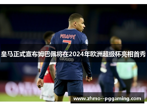 皇马正式宣布姆巴佩将在2024年欧洲超级杯亮相首秀