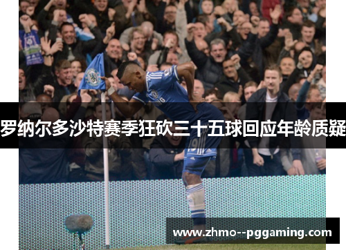 罗纳尔多沙特赛季狂砍三十五球回应年龄质疑 罗纳尔多沙特赛季狂砍三十五球回应年龄质疑