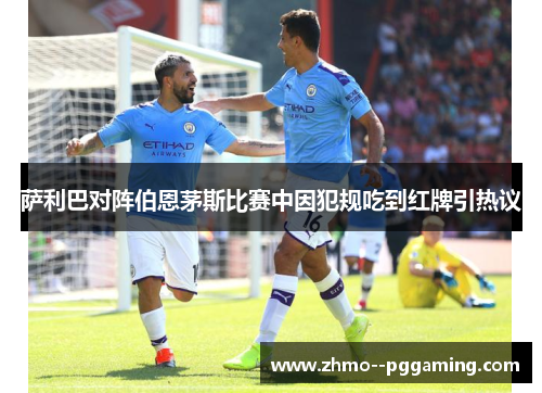 萨利巴对阵伯恩茅斯比赛中因犯规吃到红牌引热议 萨利巴对阵伯恩茅斯比赛中因犯规吃到红牌引热议