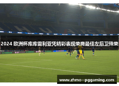 2024 欧洲杯库库雷利亚凭精彩表现荣膺最佳左后卫殊荣