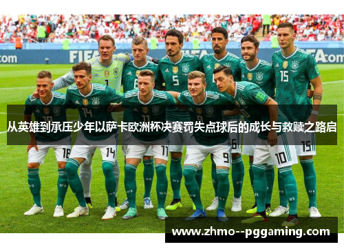 从英雄到承压少年以萨卡欧洲杯决赛罚失点球后的成长与救赎之路启