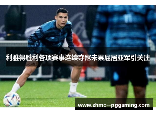 利雅得胜利各项赛事连续夺冠未果屈居亚军引关注 利雅得胜利各项赛事连续夺冠未果屈居亚军引关注