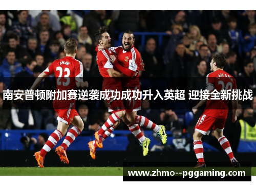 南安普顿附加赛逆袭成功成功升入英超 迎接全新挑战 南安普顿附加赛逆袭成功成功升入英超 迎接全新挑战