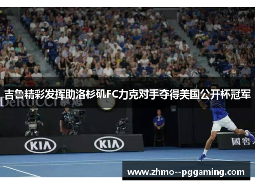 吉鲁精彩发挥助洛杉矶FC力克对手夺得美国公开杯冠军 吉鲁精彩发挥助洛杉矶FC力克对手夺得美国公开杯冠军