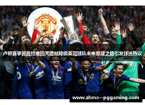 卢顿赛季苦战终难回天遗憾降级英冠球队未来重建之路引发球迷热议 卢顿赛季苦战终难回天遗憾降级英冠球队未来重建之路引发球迷热议