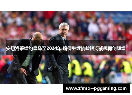安切洛蒂续约皇马至2024年 确保继续执教银河战舰再创辉煌