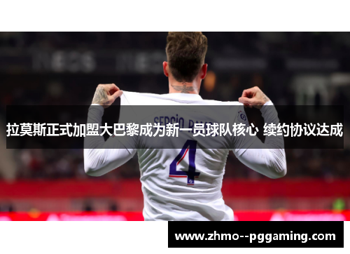 拉莫斯正式加盟大巴黎成为新一员球队核心 续约协议达成