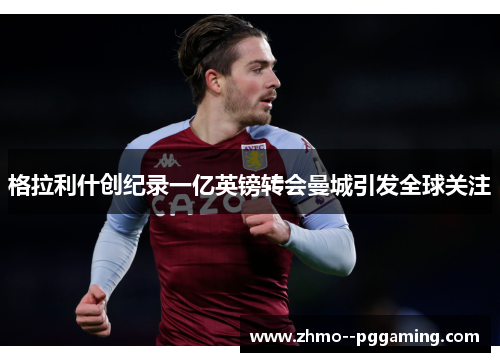 格拉利什创纪录一亿英镑转会曼城引发全球关注