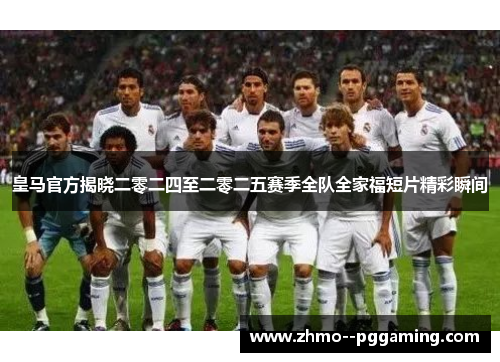皇马官方揭晓二零二四至二零二五赛季全队全家福短片精彩瞬间