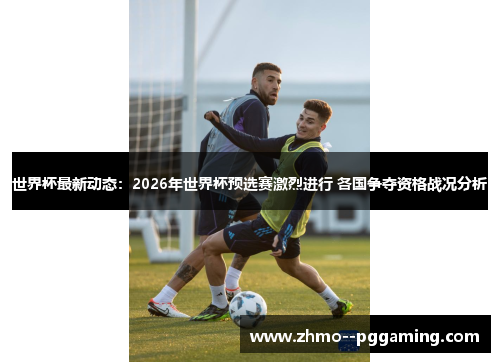 世界杯最新动态：2026年世界杯预选赛激烈进行 各国争夺资格战况分析
