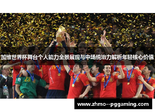 加维世界杯舞台个人能力全景展现与中场统治力解析年轻核心价值 加维世界杯舞台个人能力全景展现与中场统治力解析年轻核心价值