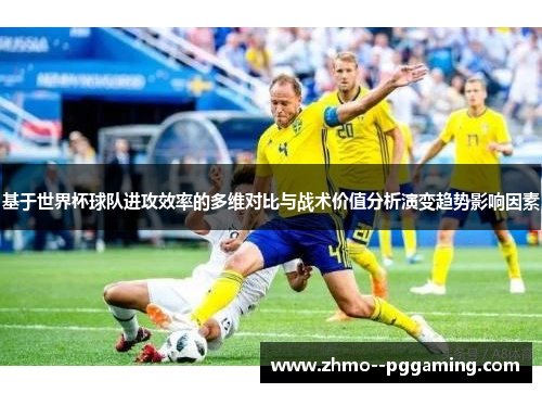 基于世界杯球队进攻效率的多维对比与战术价值分析演变趋势影响因素
