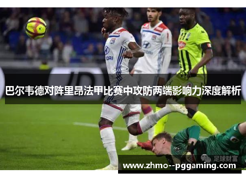 巴尔韦德对阵里昂法甲比赛中攻防两端影响力深度解析 巴尔韦德对阵里昂法甲比赛中攻防两端影响力深度解析