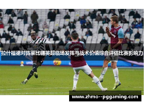 拉什福德对阵莱比锡英超临场发挥与战术价值综合评估比赛影响力