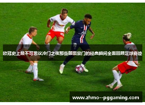 欧冠史上最不可思议冷门之夜那些颠覆豪门的经典瞬间全面回顾足球奇迹