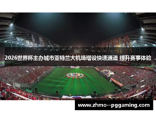 2026世界杯主办城市亚特兰大机场增设快速通道 提升赛事体验 2026世界杯主办城市亚特兰大机场增设快速通道 提升赛事体验